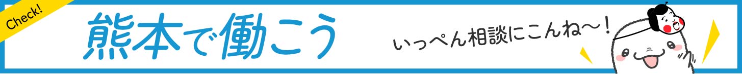 熊本で働こう　いっぺん相談にこんね～！